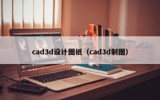 cad3d设计图纸（cad3d制图）